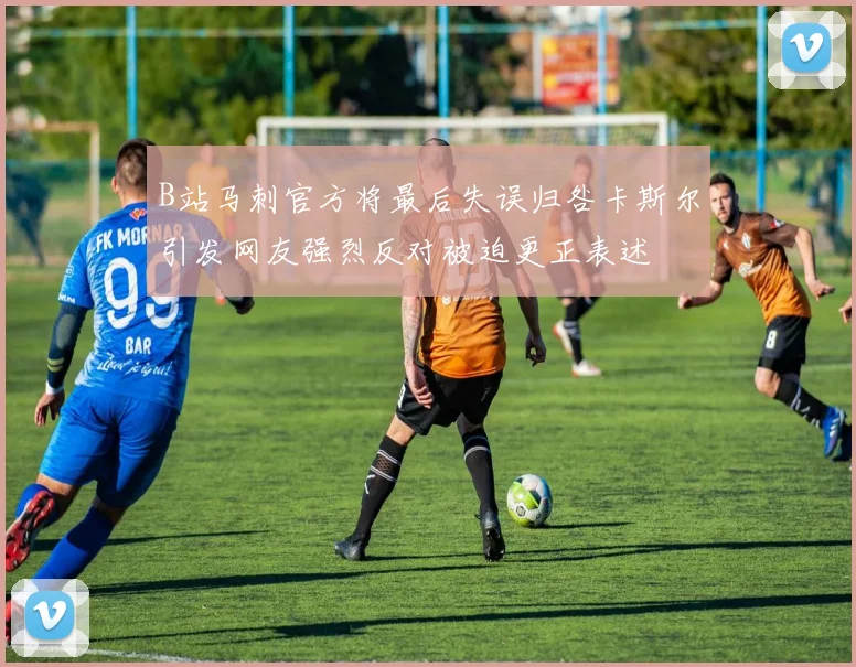 B站马刺官方将最后失误归咎卡斯尔引发网友强烈反对被迫更正表述