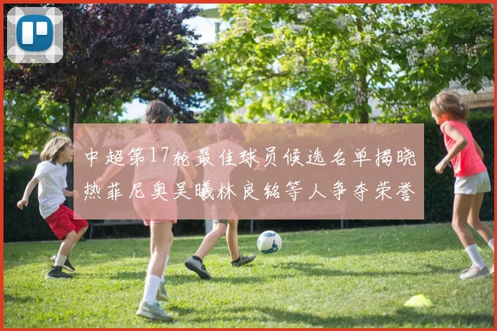 中超第17轮最佳球员候选名单揭晓热菲尼奥吴曦林良铭等人争夺荣誉