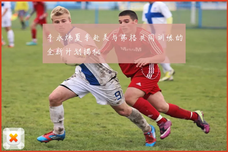 李永炜夏季赴美与弗格共同训练的全新计划揭秘