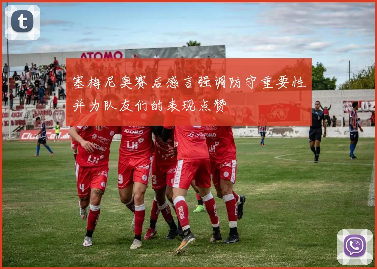 塞梅尼奥赛后感言强调防守重要性并为队友们的表现点赞