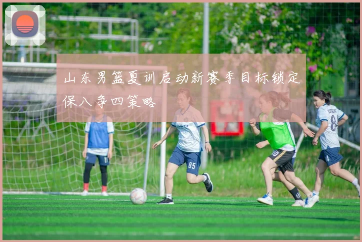 山东男篮夏训启动新赛季目标锁定保八争四策略
