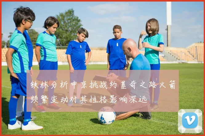 铁林分析申京挑战约基奇之路火箭频繁变动对其性格影响深远