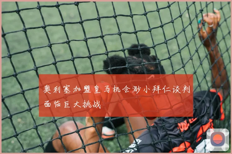 奥利塞加盟皇马机会渺小拜仁谈判面临巨大挑战