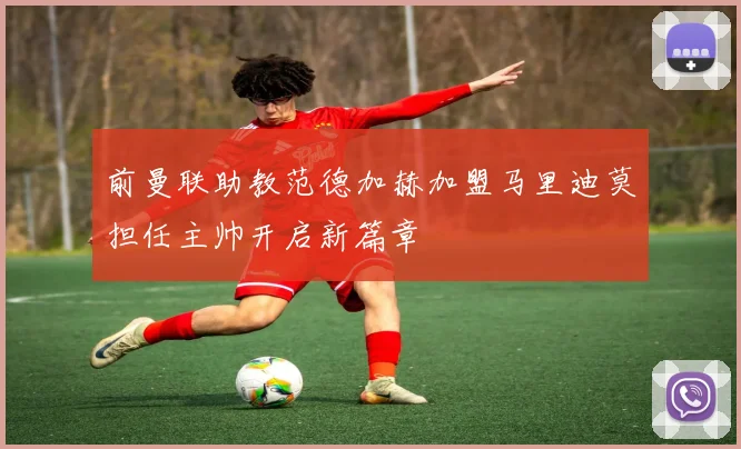 前曼联助教范德加赫加盟马里迪莫担任主帅开启新篇章