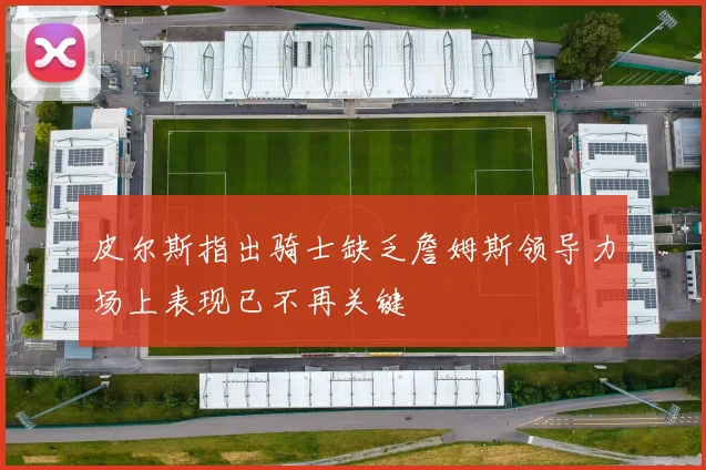 皮尔斯指出骑士缺乏詹姆斯领导力场上表现已不再关键