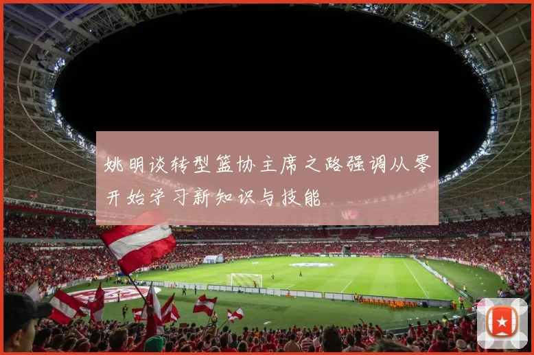 姚明谈转型篮协主席之路强调从零开始学习新知识与技能