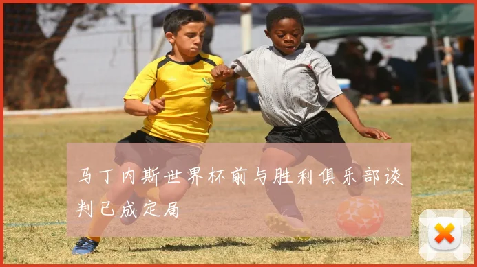 马丁内斯世界杯前与胜利俱乐部谈判已成定局