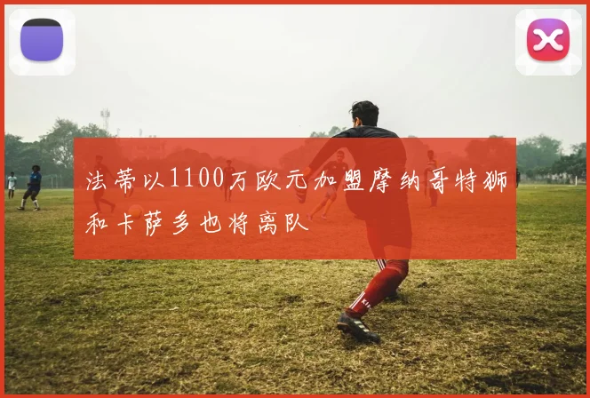 法蒂以1100万欧元加盟摩纳哥特狮和卡萨多也将离队
