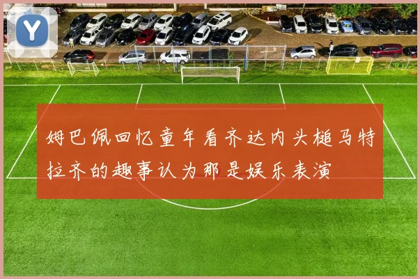 姆巴佩回忆童年看齐达内头槌马特拉齐的趣事认为那是娱乐表演