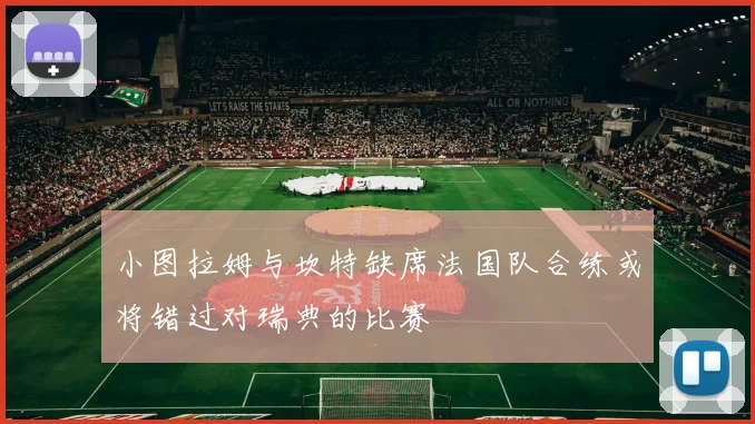 小图拉姆与坎特缺席法国队合练或将错过对瑞典的比赛