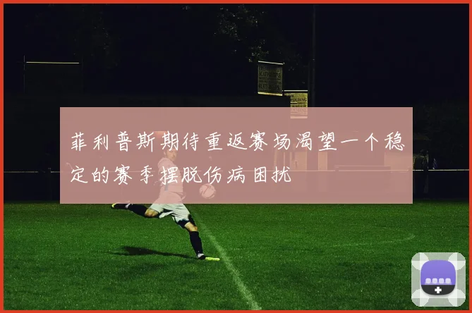 菲利普斯期待重返赛场渴望一个稳定的赛季摆脱伤病困扰