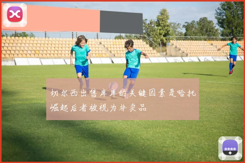切尔西出售库库的关键因素是哈托崛起后者被视为非卖品