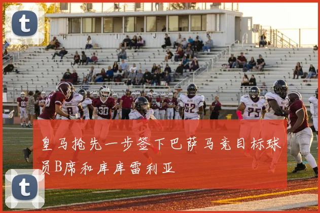 皇马抢先一步签下巴萨马竞目标球员B席和库库雷利亚