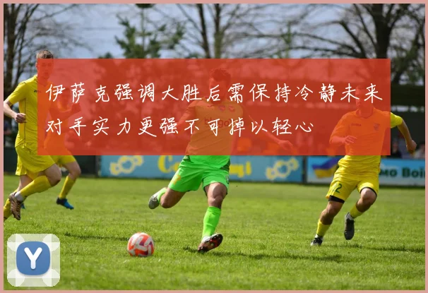 伊萨克强调大胜后需保持冷静未来对手实力更强不可掉以轻心