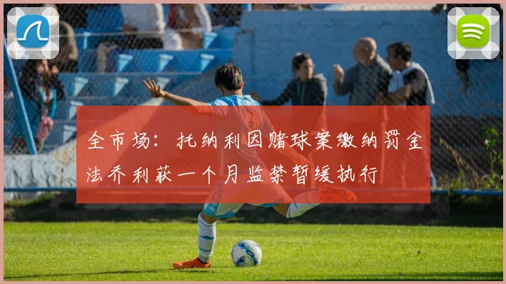 全市场：托纳利因赌球案缴纳罚金法乔利获一个月监禁暂缓执行