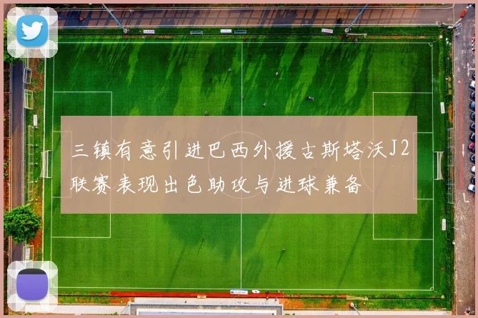 三镇有意引进巴西外援古斯塔沃J2联赛表现出色助攻与进球兼备